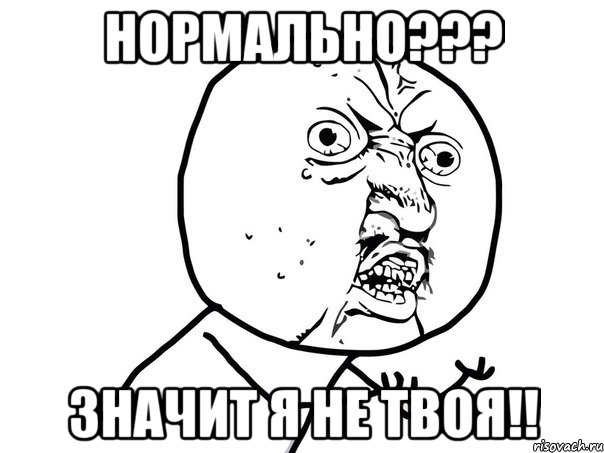 нормально??? значит я не твоя!!, Мем Ну почему (белый фон)