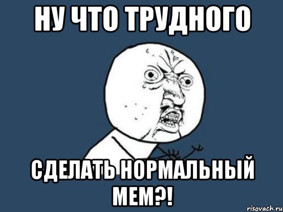 Ну что трудного Сделать нормальный мем?!, Мем Ну почему