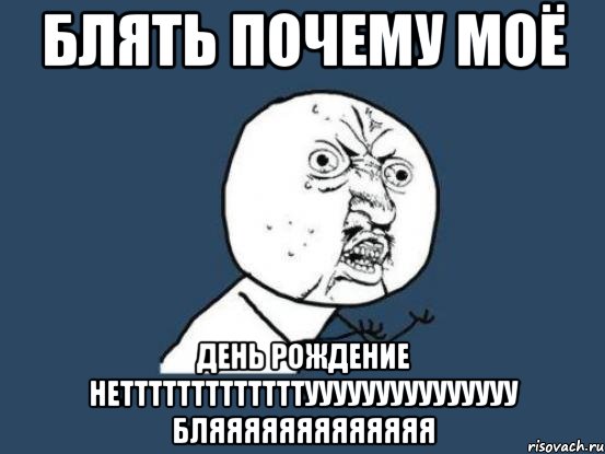 Блять почему моё день рождение нетттттттттттттууууууууууууууу бляяяяяяяяяяяяя, Мем Ну почему