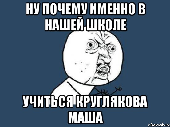 Ну почему именно в нашей школе учиться круглякова маша, Мем Ну почему