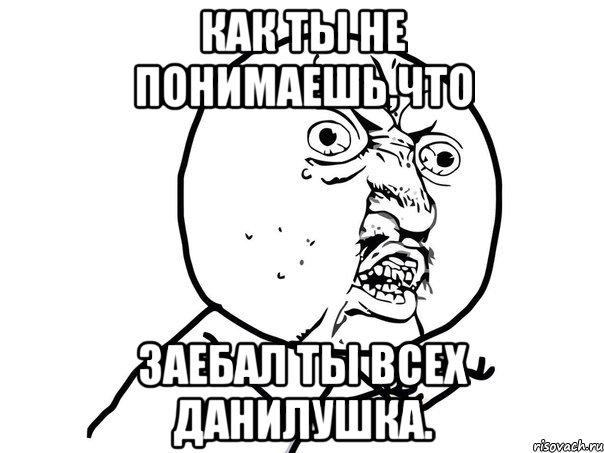 Как ты не понимаешь,что заебал ты всех Данилушка., Мем Ну почему (белый фон)