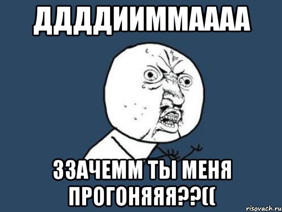 ДДддииммаааа ззачемм ты меня прогоняяя??((, Мем Ну почему