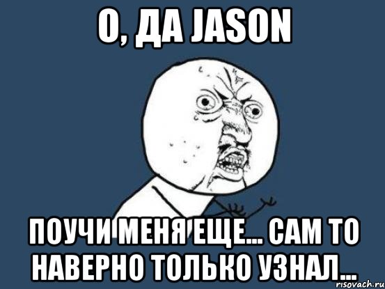 О, да Jason поучи меня еще... сам то наверно только узнал..., Мем Ну почему