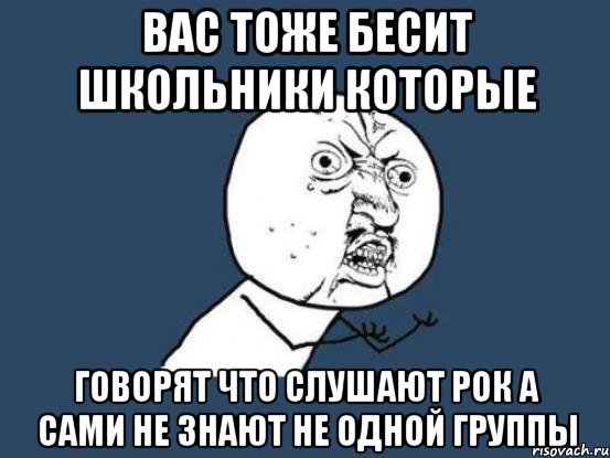 вас тоже бесит школьники которые говорят что слушают рок а сами не знают не одной группы, Мем Ну почему