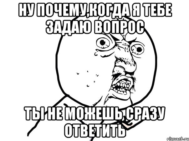 Ну почему,когда я тебе задаю вопрос ты не можешь сразу ответить, Мем Ну почему (белый фон)