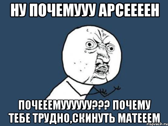 ну почемууу арсеееен почееемуууууу??? почему тебе трудно,скинуть матееем, Мем Ну почему