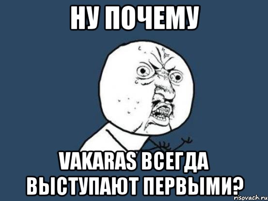 ну почему Vakaras всегда выступают первыми?, Мем Ну почему