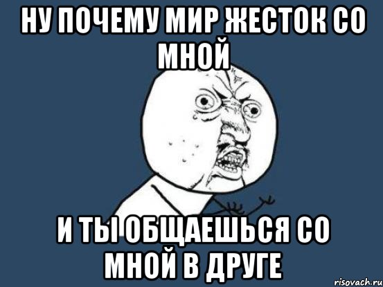 ну почему мир жесток со мной и ты общаешься со мной в друге, Мем Ну почему