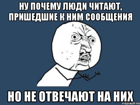 Ну почему люди читают, пришедшие к ним сообщения но не ОТВЕЧАЮТ на них, Мем Ну почему