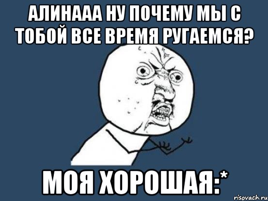 Алинааа ну почему мы с тобой все время ругаемся? Моя хорошая:*, Мем Ну почему