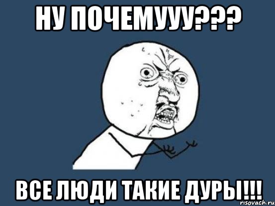 ну почемууу??? Все люди такие дуры!!!, Мем Ну почему