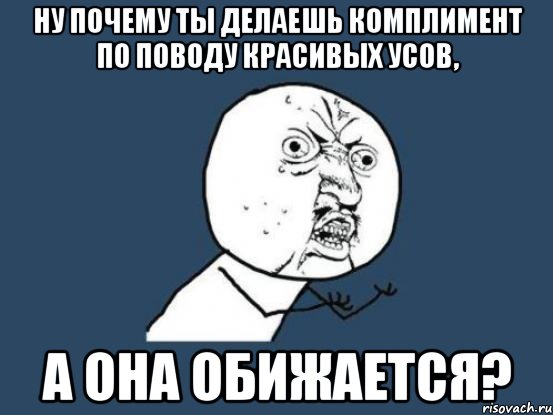 Ну почему ты делаешь комплимент по поводу красивых усов, а она обижается?, Мем Ну почему