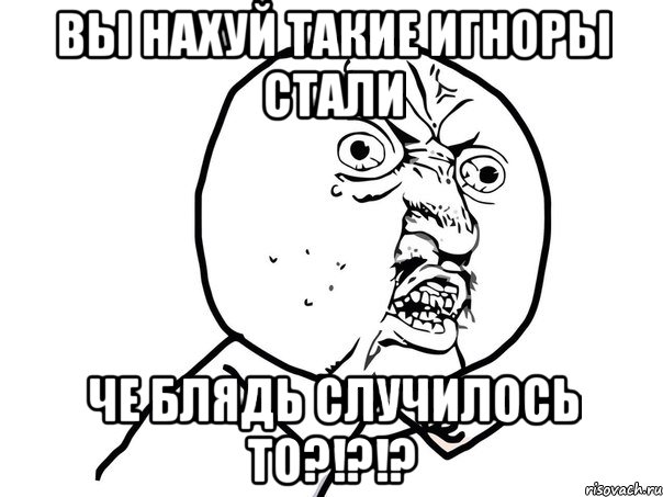 вы нахуй такие игноры стали че блядь случилось то?!?!?, Мем Ну почему (белый фон)