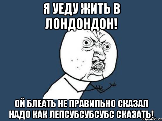 Я уеду жить в Лондондон! Ой блеать не правильно сказал надо как Лепсубсубсубс сказать!, Мем Ну почему