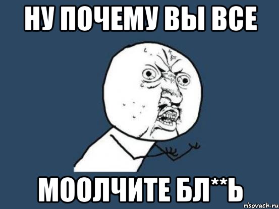 Ну почему вы все МООЛЧИТЕ бл**Ь, Мем Ну почему