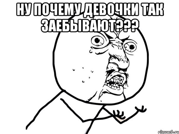 Ну почему девочки так заебывают??? , Мем Ну почему (белый фон)