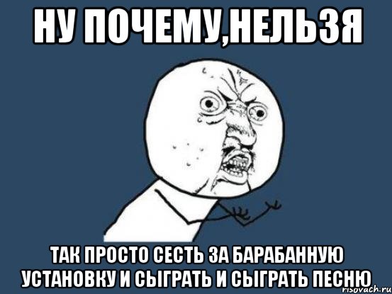 ну почему,нельзя так просто сесть за барабанную установку и сыграть и сыграть песню, Мем Ну почему