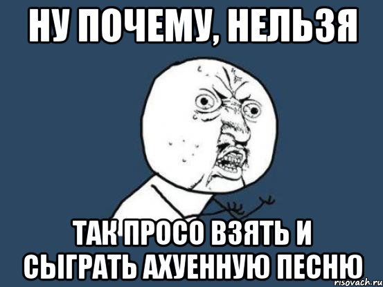 Ну почему, нельзя так просо взять и сыграть ахуенную песню, Мем Ну почему