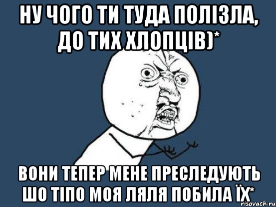 Ну чого ти туда полізла, до тих хлопців)* Вони тепер мене преследують шо тіпо моя ляля побила їх*, Мем Ну почему