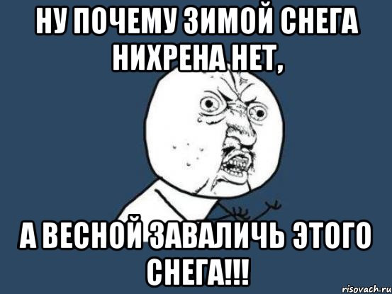 Ну почему зимой снега нихрена нет, А весной заваличь этого снега!!!, Мем Ну почему