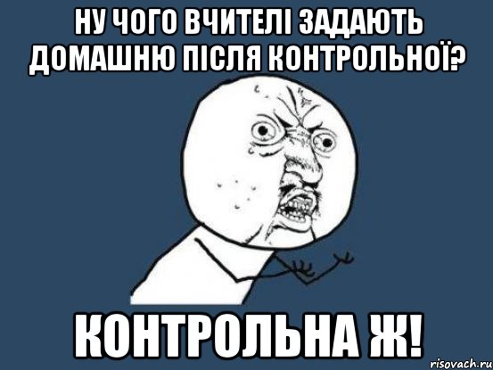 ну чого вчителі задають домашню після контрольної? контрольна ж!, Мем Ну почему