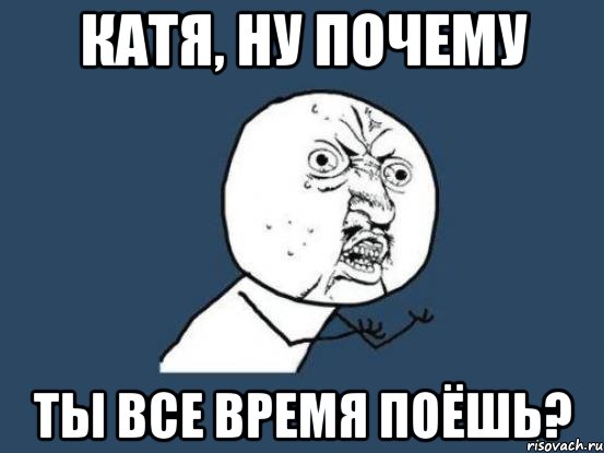 Катя, ну почему ты все время поёшь?, Мем Ну почему