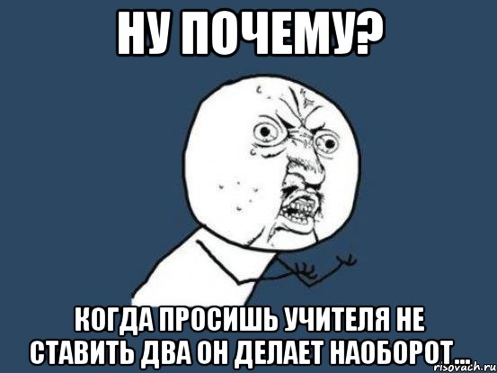 Ну почему? Когда просишь учителя не ставить два он делает наоборот..., Мем Ну почему