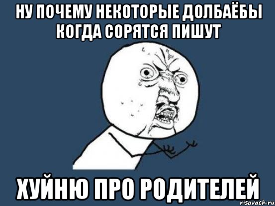 Ну почему некоторые долбаёбы когда сорятся пишут хуйню про родителей, Мем Ну почему