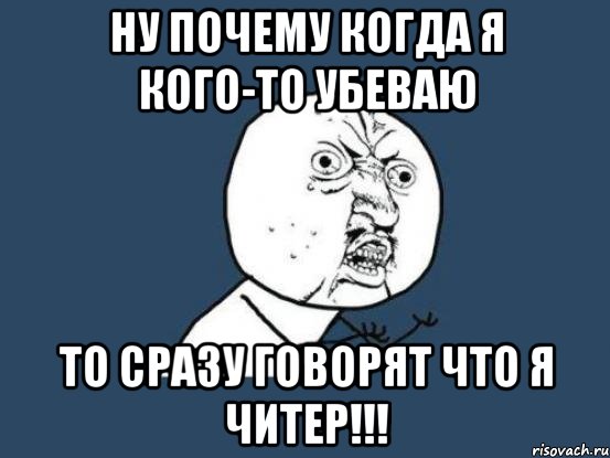 Ну почему когда я кого-то убеваю то сразу говорят что я читер!!!, Мем Ну почему