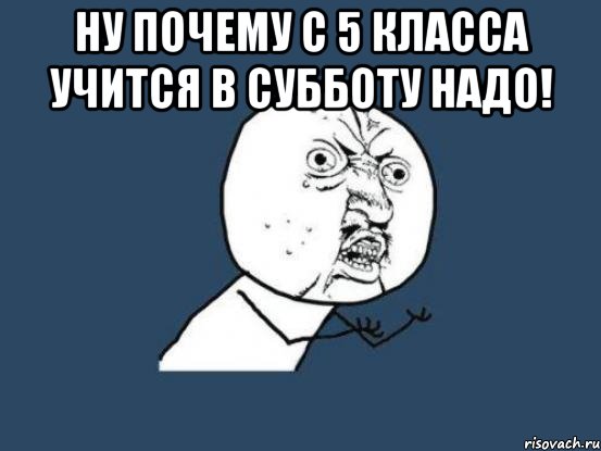 Ну почему с 5 класса учится в субботу надо! , Мем Ну почему