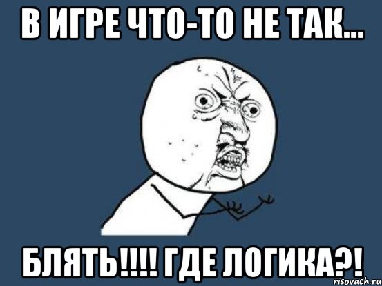 В игре что-то не так... БЛЯТЬ!!!! ГДЕ ЛОГИКА?!, Мем Ну почему