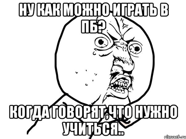 Ну как можно играть в пб? Когда говорят,что нужно учиться.., Мем Ну почему (белый фон)