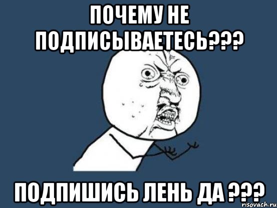 почему не подписываетесь??? подпишись лень да ???, Мем Ну почему