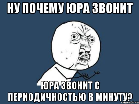 Ну почему Юра звонит Юра звонит с периодичностью в минуту?, Мем Ну почему