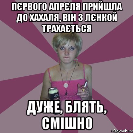 пєрвого апрєля прийшла до хахаля, він з лєнкой трахається дуже, блять, смішно, Мем Чотка мала