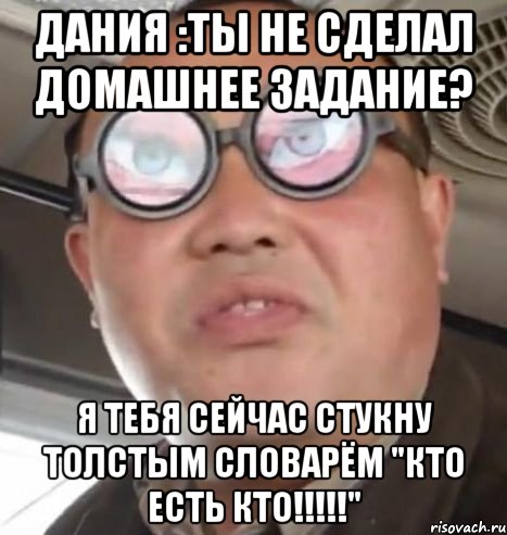 Дания :Ты не сделал домашнее задание? Я тебя сейчас стукну толстым словарём "кто есть кто!!!!!", Мем Очки ннада А чётки ннада