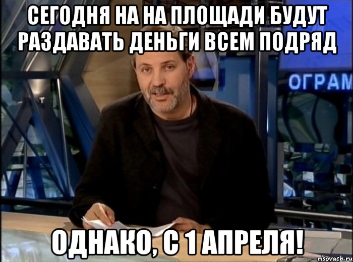 Сегодня на на площади будут раздавать деньги всем подряд однако, с 1 апреля!, Мем Однако Здравствуйте