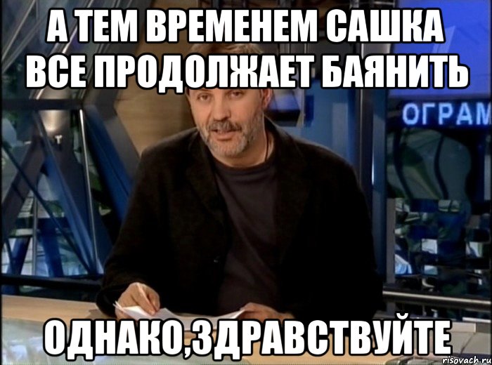 А тем временем Сашка все продолжает баянить Однако,здравствуйте, Мем Однако Здравствуйте