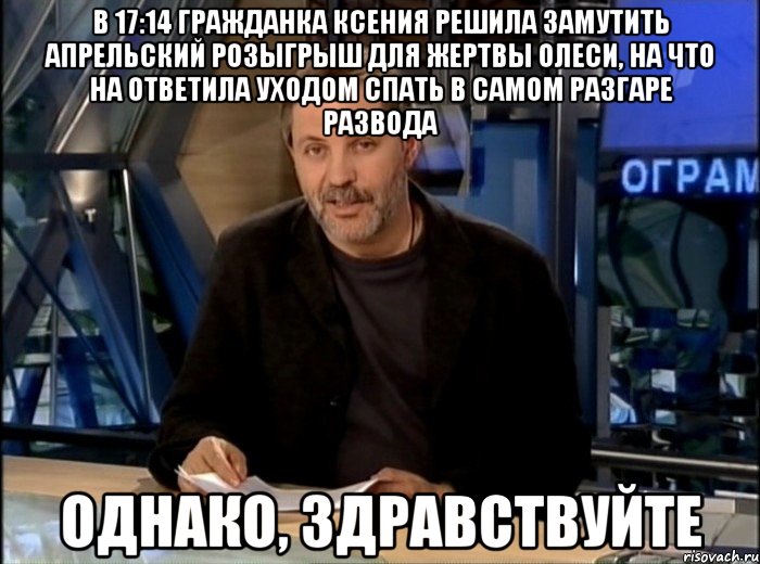 В 17:14 ГРАЖДАНКА КСЕНИЯ РЕШИЛА ЗАМУТИТЬ АПРЕЛЬСКИЙ РОЗЫГРЫШ ДЛЯ ЖЕРТВЫ ОЛЕСИ, НА ЧТО НА ОТВЕТИЛА УХОДОМ СПАТЬ В САМОМ РАЗГАРЕ РАЗВОДА ОДНАКО, ЗДРАВСТВУЙТЕ, Мем Однако Здравствуйте