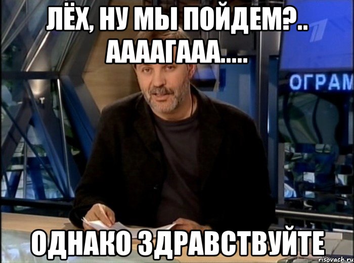 Лёх, ну мы пойдем?.. Аааагааа..... Однако здравствуйте, Мем Однако Здравствуйте