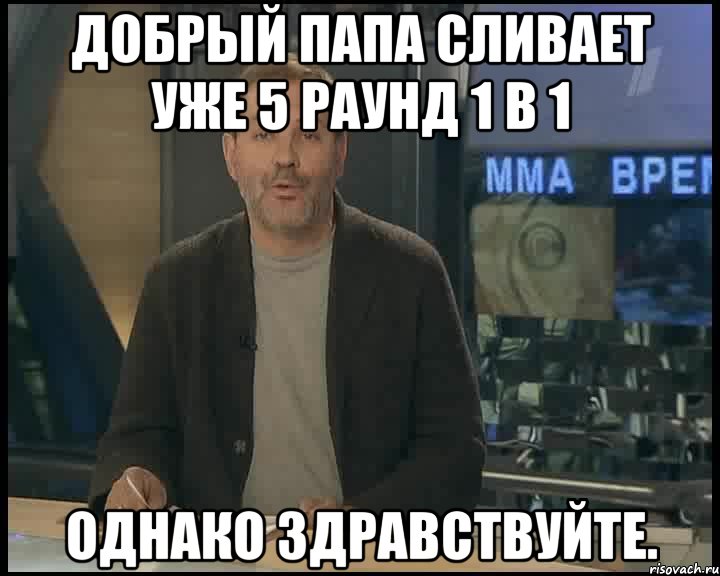 Добрый Папа сливает уже 5 раунд 1 в 1 однако здравствуйте., Мем Однако Здравствуйте