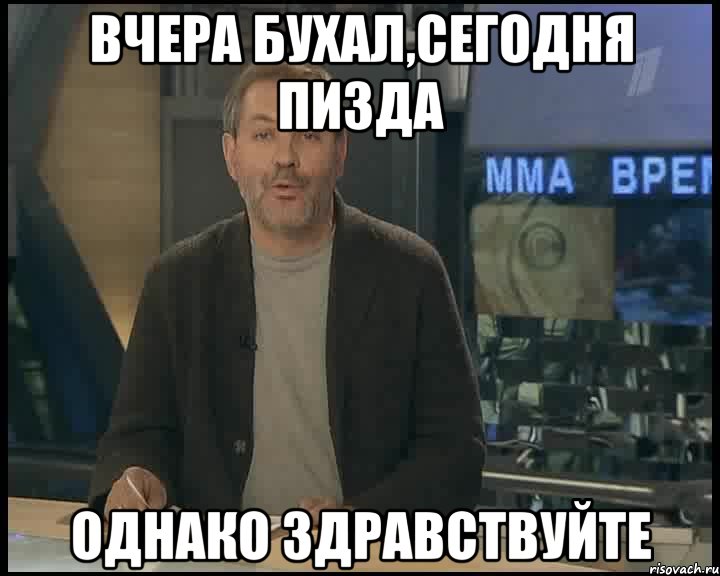 Вчера бухал,сегодня пизда Однако здравствуйте, Мем Однако Здравствуйте