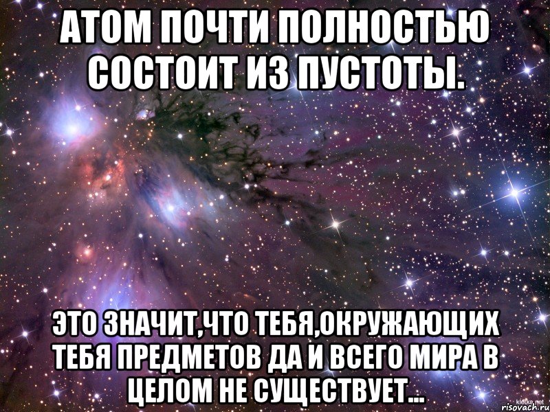 Атом почти полностью состоит из пустоты. Это значит,что тебя,окружающих тебя предметов да и всего мира в целом не существует..., Мем Космос