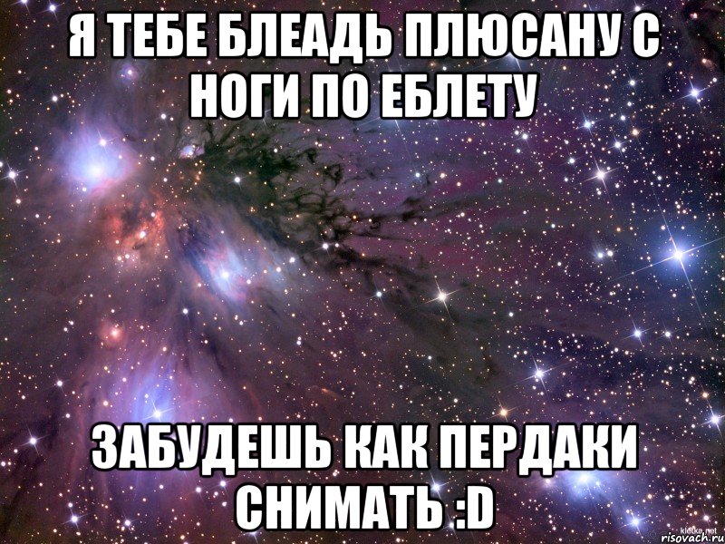 Я тебе блеадь плюсану с ноги по еблету забудешь как пердаки снимать :D, Мем Космос