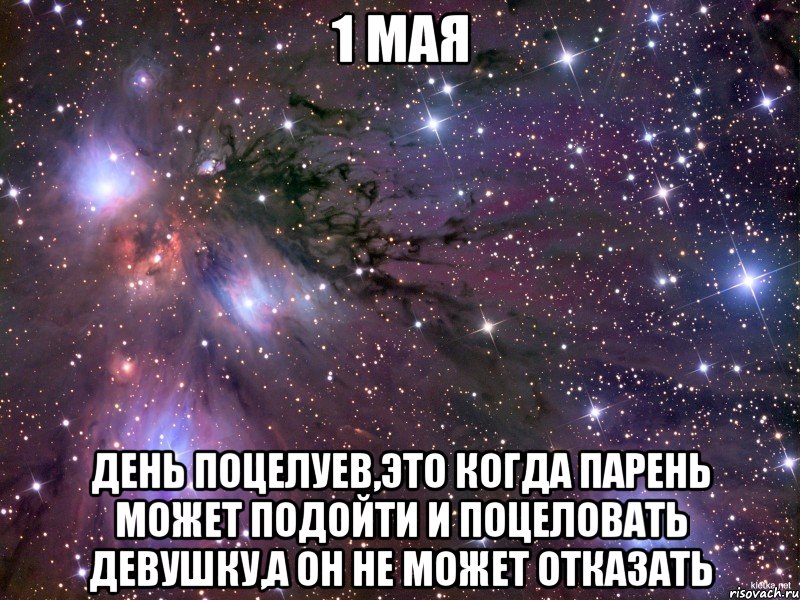 1 мая День Поцелуев,это когда парень может подойти и поцеловать девушку,а он не может отказать, Мем Космос