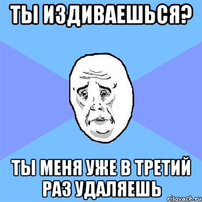 Ты издиваешься? Ты меня уже в третий раз удаляешь, Мем Okay face