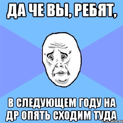 Да че вы, ребят, в следующем году на ДР опять сходим туда, Мем Okay face