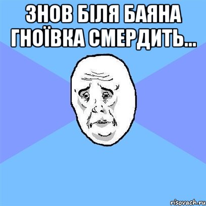 ЗНОВ БІЛЯ БАЯНА ГНОЇВКА СМЕРДИТЬ... , Мем Okay face