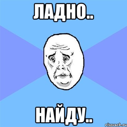 Ладно.. Найду.., Мем Okay face