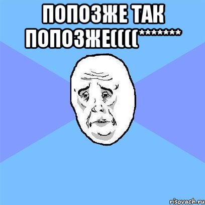 попозже так попозже((((******* , Мем Okay face